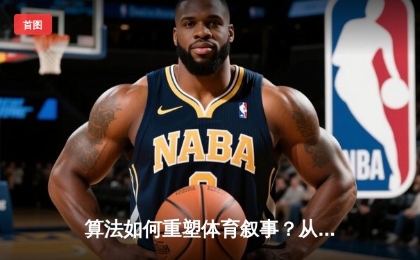 算法如何重塑体育叙事？从数据流到情感共鸣的竞技场革命