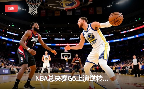NBA总决赛G5上演逆转奇迹，凯尔特人绝地反击扳回一城