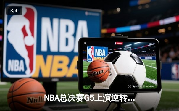 NBA总决赛G5上演逆转奇迹，凯尔特人绝地反击扳回一城 - 3