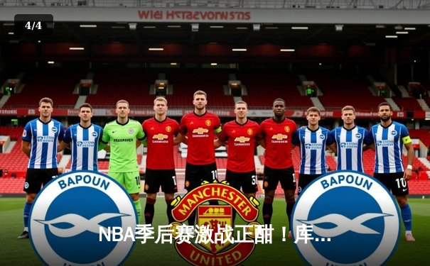 NBA季后赛激战正酣！库里狂砍43分创纪录，勇士主场加时险胜凯尔特人 - 4