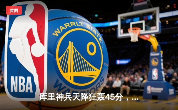 库里神兵天降狂轰45分，勇士加时逆转凯尔特人重返总决赛