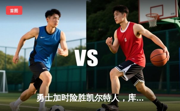 勇士加时险胜凯尔特人，库里40分创纪录，总决赛悬念再起