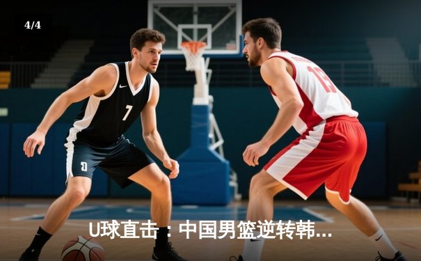 U球直击：中国男篮逆转韩国，加时赛险胜锁定亚运四强席位 - 4