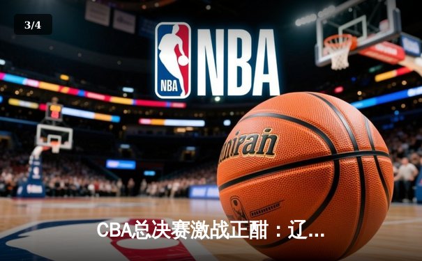CBA总决赛激战正酣：辽宁本钢逆转广东宏远夺得赛点 - 3