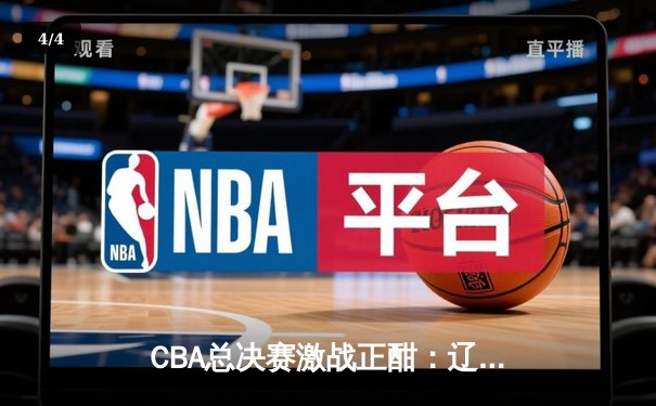 CBA总决赛激战正酣：辽宁本钢逆转广东宏远夺得赛点 - 4